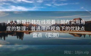 人人影视日韩在线观看｜站在实用角度的整理：普通用户视角下的优缺点盘点（实测）