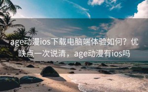 age动漫ios下载电脑端体验如何？优缺点一次说清，age动漫有ios吗
