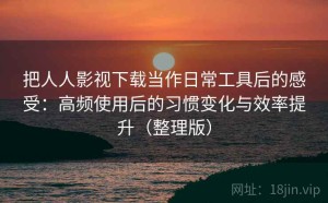 把人人影视下载当作日常工具后的感受：高频使用后的习惯变化与效率提升（整理版）