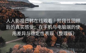 人人影视日韩在线观看｜阶段性回顾后的真实感受：在手机与电脑端的使用差异与稳定性表现（整理版）