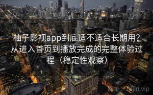 柚子影视app到底适不适合长期用？从进入首页到播放完成的完整体验过程（稳定性观察）