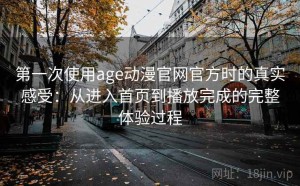 第一次使用age动漫官网官方时的真实感受：从进入首页到播放完成的完整体验过程