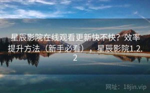 星辰影院在线观看更新快不快？效率提升方法（新手必看），星辰影院1.2.2