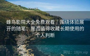 蜂鸟影院大全免费观看｜围绕体验展开的随笔：是否值得收藏长期使用的个人判断