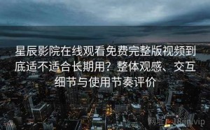 星辰影院在线观看免费完整版视频到底适不适合长期用？整体观感、交互细节与使用节奏评价