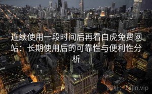 连续使用一段时间后再看白虎免费网站：长期使用后的可靠性与便利性分析