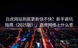 白虎网站到底更新快不快？新手避坑指南（2025版），白虎网络上什么意思