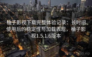 柚子影视下载完整体验记录：长时间使用后的稳定性与加载表现，柚子影视1.5.1.6版本