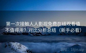 第一次接触人人影视免费在线观看值不值得用？对比分析总结（新手必看）