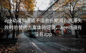 age动漫到底适不适合长期用？资源失效时的替代方案体验记录，age动漫有没有app