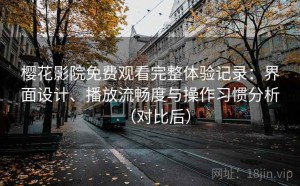 樱花影院免费观看完整体验记录：界面设计、播放流畅度与操作习惯分析（对比后）