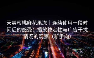 天美蜜桃麻花果冻｜连续使用一段时间后的感受：播放稳定性与广告干扰情况的观察（新手向）