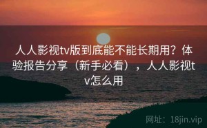 人人影视tv版到底能不能长期用？体验报告分享（新手必看），人人影视tv怎么用
