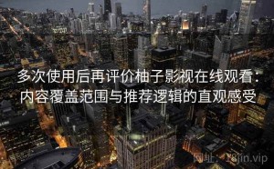 多次使用后再评价柚子影视在线观看：内容覆盖范围与推荐逻辑的直观感受