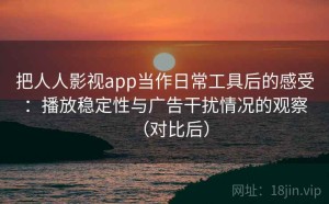 把人人影视app当作日常工具后的感受：播放稳定性与广告干扰情况的观察（对比后）