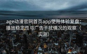 age动漫官网首页app使用体验复盘：播放稳定性与广告干扰情况的观察（实测）