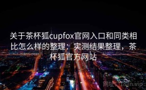 关于茶杯狐cupfox官网入口和同类相比怎么样的整理：实测结果整理，茶杯狐官方网站