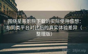 围绕星辰影院下载的实际使用感想：与同类平台对比后的真实体验差异（整理版）