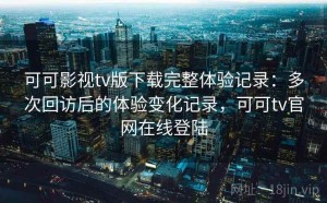 可可影视tv版下载完整体验记录：多次回访后的体验变化记录，可可tv官网在线登陆