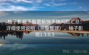 柚子影视下载更新快不快问题汇总：详细使用说明（完整整理），柚子影视1.3.0.3