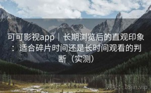 可可影视app｜长期浏览后的直观印象：适合碎片时间还是长时间观看的判断（实测）