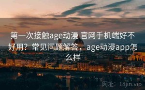 第一次接触age动漫 官网手机端好不好用？常见问题解答，age动漫app怎么样