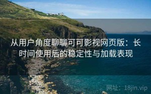 从用户角度聊聊可可影视网页版：长时间使用后的稳定性与加载表现
