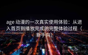 age 动漫的一次真实使用体验：从进入首页到播放完成的完整体验过程（新手向）