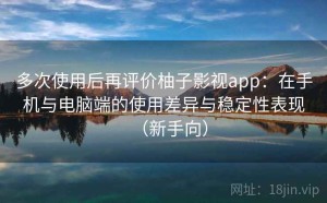 多次使用后再评价柚子影视app：在手机与电脑端的使用差异与稳定性表现（新手向）