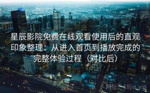星辰影院免费在线观看使用后的直观印象整理：从进入首页到播放完成的完整体验过程（对比后）