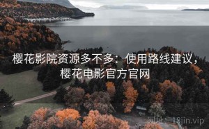 樱花影院资源多不多：使用路线建议，樱花电影官方官网