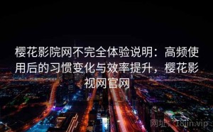 樱花影院网不完全体验说明：高频使用后的习惯变化与效率提升，樱花影视网官网