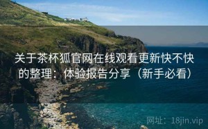 关于茶杯狐官网在线观看更新快不快的整理：体验报告分享（新手必看）