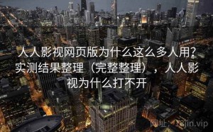 人人影视网页版为什么这么多人用？实测结果整理（完整整理），人人影视为什么打不开