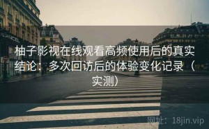 柚子影视在线观看高频使用后的真实结论：多次回访后的体验变化记录（实测）