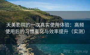 天美影院的一次真实使用体验：高频使用后的习惯变化与效率提升（实测）