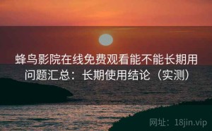 蜂鸟影院在线免费观看能不能长期用问题汇总：长期使用结论（实测）