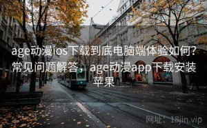 age动漫ios下载到底电脑端体验如何？常见问题解答，age动漫app下载安装苹果