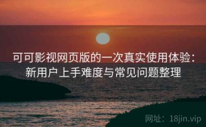 可可影视网页版的一次真实使用体验：新用户上手难度与常见问题整理