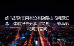 蜂鸟影院官网有没有隐藏技巧问题汇总：体验报告分享（实测），蜂鸟影视网页官网