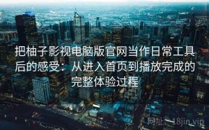 把柚子影视电脑版官网当作日常工具后的感受：从进入首页到播放完成的完整体验过程