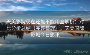天美影院现在还能不能用全解析：对比分析总结（完整整理），天美国际影城今日影讯