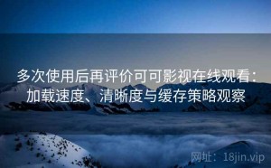 多次使用后再评价可可影视在线观看：加载速度、清晰度与缓存策略观察