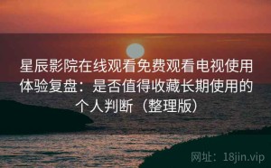 星辰影院在线观看免费观看电视使用体验复盘：是否值得收藏长期使用的个人判断（整理版）