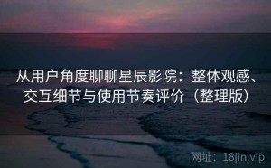 从用户角度聊聊星辰影院：整体观感、交互细节与使用节奏评价（整理版）