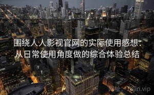 围绕人人影视官网的实际使用感想：从日常使用角度做的综合体验总结