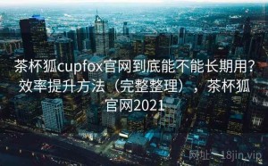 茶杯狐cupfox官网到底能不能长期用？效率提升方法（完整整理），茶杯狐官网2021