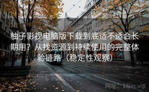 柚子影视电脑版下载到底适不适合长期用？从找资源到持续使用的完整体验链路（稳定性观察）