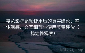 樱花影院高频使用后的真实结论：整体观感、交互细节与使用节奏评价（稳定性观察）