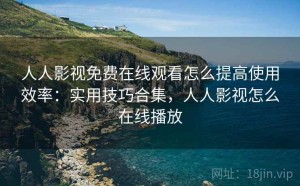 人人影视免费在线观看怎么提高使用效率：实用技巧合集，人人影视怎么在线播放